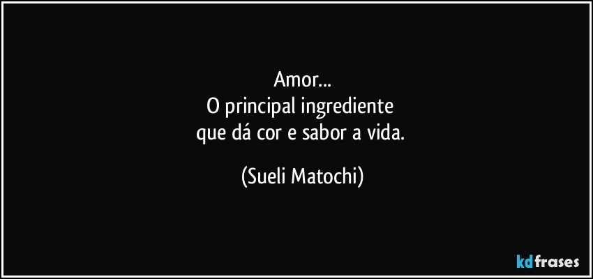 Amor...
O principal ingrediente 
que dá cor e sabor a vida. (Sueli Matochi)