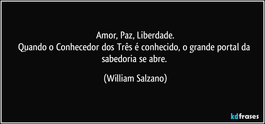 Amor, Paz, Liberdade.
Quando o Conhecedor dos Três é conhecido, o grande portal da sabedoria se abre. (William Salzano)