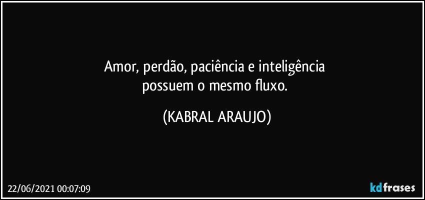 Amor, perdão, paciência e inteligência 
possuem o mesmo fluxo. (KABRAL ARAUJO)