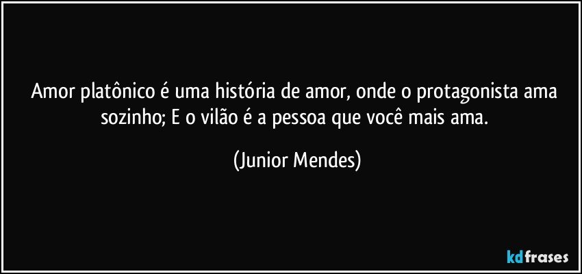 Amor platônico é uma história de amor, onde o protagonista ama sozinho; E o vilão é a pessoa que você mais ama. (Junior Mendes)