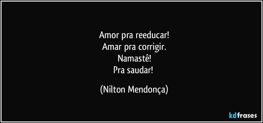 ⁠
Amor pra reeducar!
Amar pra corrigir.
Namastê!
Pra saudar! (Nilton Mendonça)