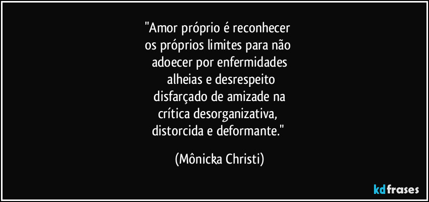 "Amor próprio é reconhecer 
os próprios limites para não 
adoecer por enfermidades
 alheias e desrespeito
 disfarçado de amizade na 
crítica desorganizativa, 
distorcida e deformante." (Mônicka Christi)