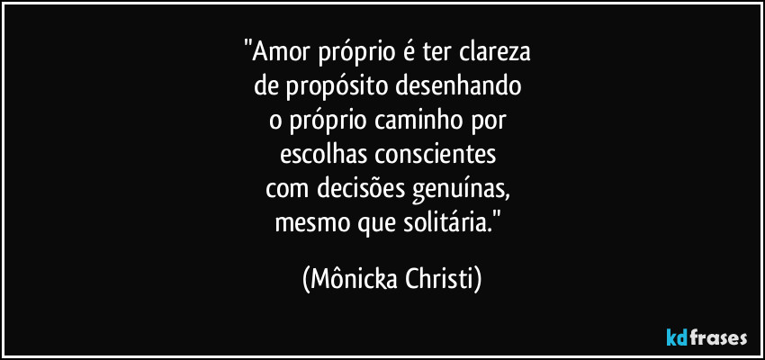 "Amor próprio é ter clareza
de propósito desenhando
o próprio caminho por
escolhas conscientes
com decisões genuínas,
mesmo que solitária." (Mônicka Christi)