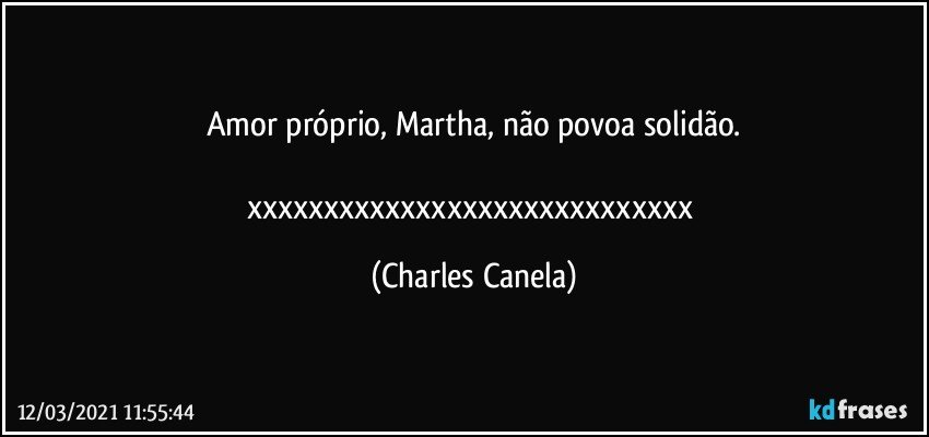 Amor próprio, Martha, não povoa solidão.

xxxxxxxxxxxxxxxxxxxxxxxxxxxxx (Charles Canela)