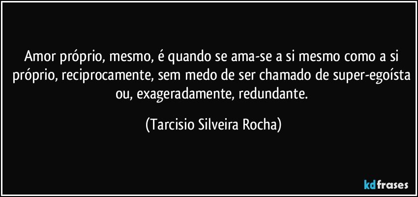 Amor próprio, mesmo, é quando se ama-se a si mesmo como a si próprio, reciprocamente, sem medo de ser chamado de super-egoísta ou, exageradamente, redundante. (Tarcisio Silveira Rocha)