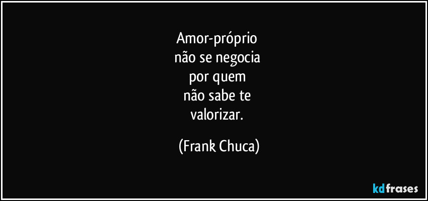 Amor-próprio 
não se negocia 
por  quem 
não sabe te 
valorizar. (Frank Chuca)