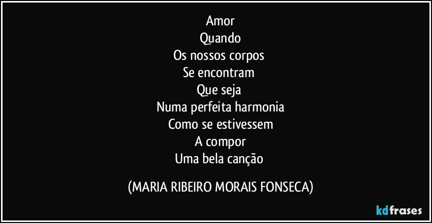 Amor
Quando
Os nossos corpos 
Se encontram 
Que seja 
Numa perfeita harmonia
Como se estivessem
A compor
Uma bela canção (MARIA RIBEIRO MORAIS FONSECA)