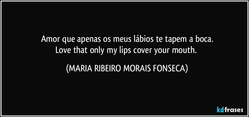 Amor que apenas os meus lábios te tapem a boca.
Love that only my lips cover your mouth. (MARIA RIBEIRO MORAIS FONSECA)