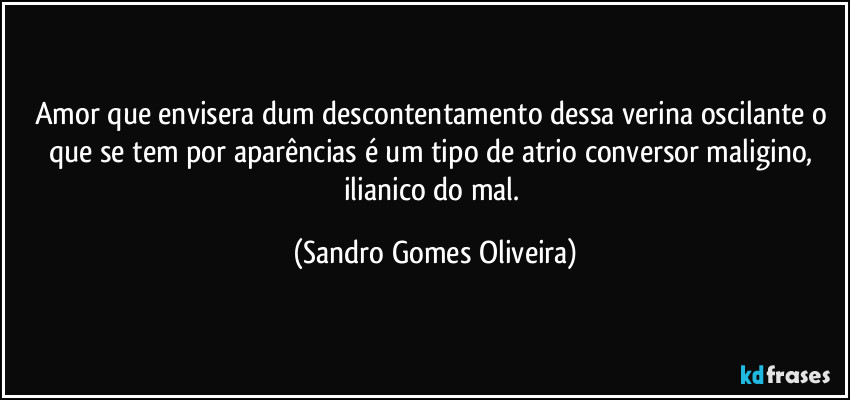 Amor que envisera dum descontentamento  dessa verina oscilante o que se tem por aparências é um tipo de atrio conversor maligino, ilianico do mal. (Sandro Gomes Oliveira)