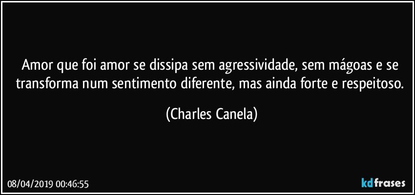 Amor que foi amor se dissipa sem agressividade, sem mágoas e se transforma num sentimento diferente, mas ainda forte e respeitoso. (Charles Canela)