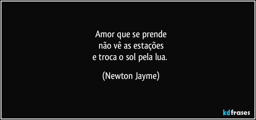 Amor que se prende
não vê as estações
e troca o sol pela lua. (Newton Jayme)
