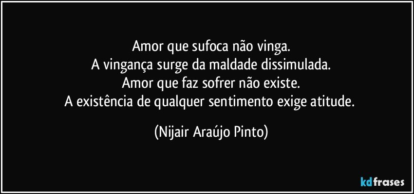 Amor que sufoca não vinga.
A vingança surge da maldade dissimulada.
Amor que faz sofrer não existe.
A existência de qualquer sentimento exige atitude. (Nijair Araújo Pinto)