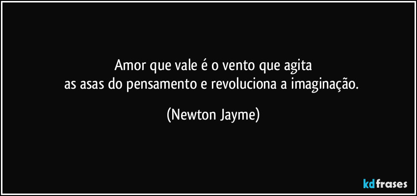 Amor que vale é o vento que agita
as asas do pensamento e revoluciona a imaginação. (Newton Jayme)