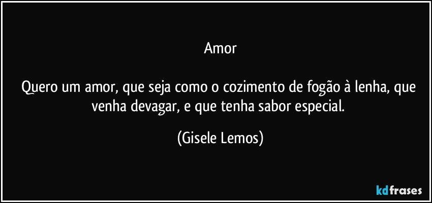 Amor

Quero um amor, que seja como o cozimento de fogão à lenha, que venha devagar, e que tenha sabor especial. (Gisele Lemos)