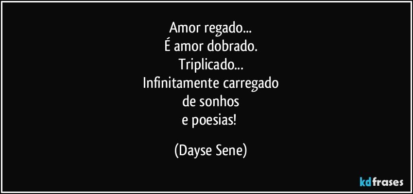 Amor regado...
É amor dobrado.
Triplicado...
Infinitamente carregado
de sonhos
e poesias! (Dayse Sene)