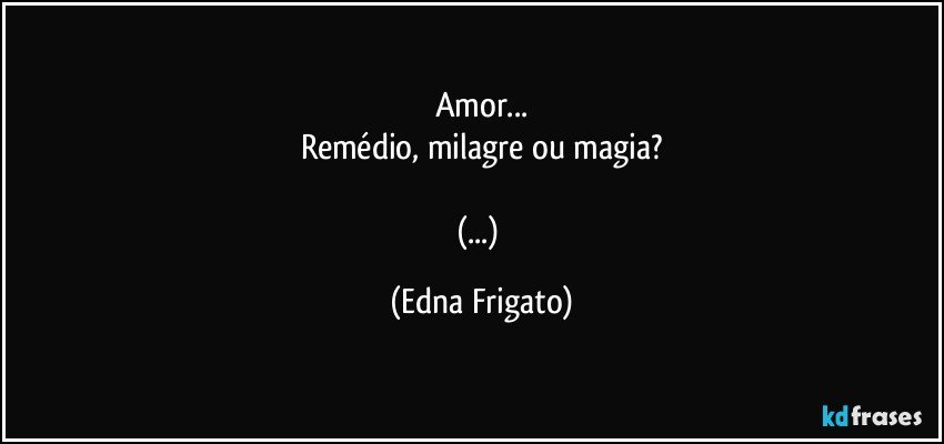 Amor...
Remédio, milagre ou magia?

(...) (Edna Frigato)