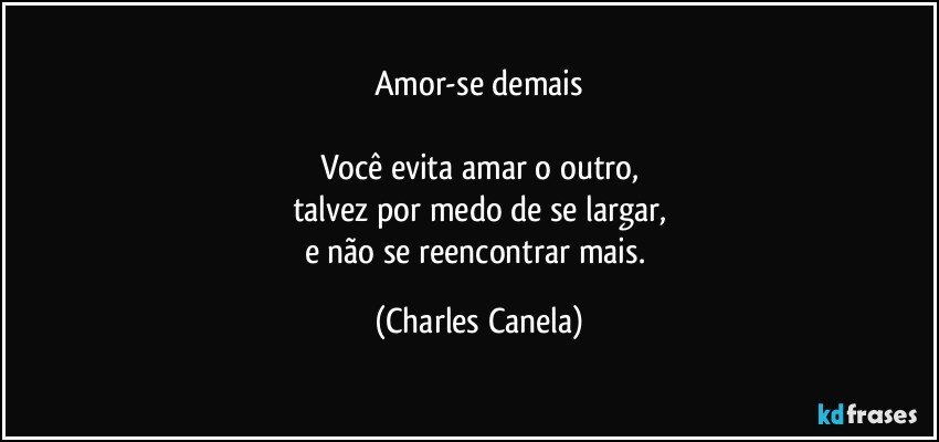 Amor-se demais

Você evita amar o outro,
talvez por medo de se largar,
e não se reencontrar mais. (Charles Canela)