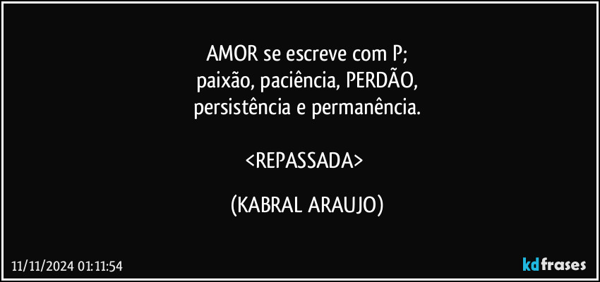 AMOR se escreve com P;
paixão, paciência, PERDÃO,
persistência e permanência.

<REPASSADA> (KABRAL ARAUJO)