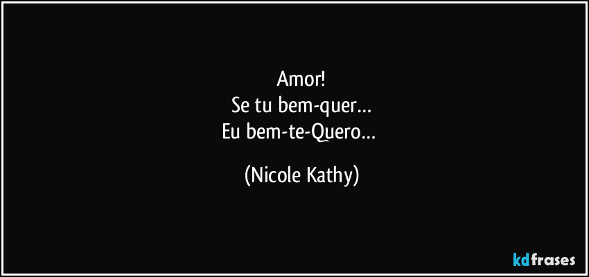 Amor!
Se tu bem-quer…
Eu bem-te-Quero… (Nicole Kathy)