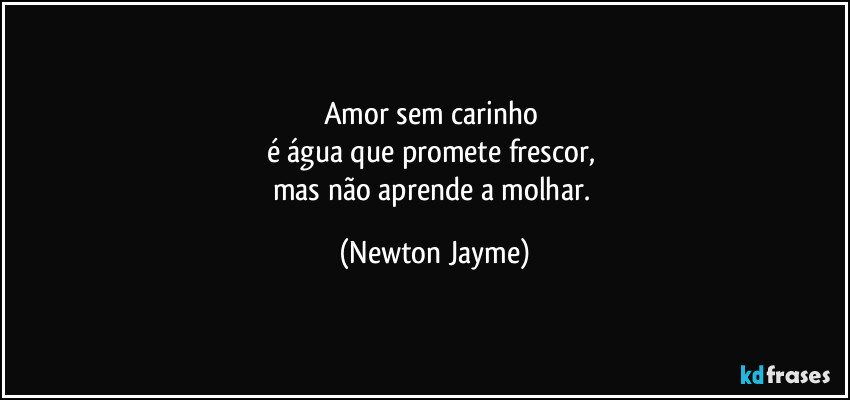 Amor sem carinho 
é água que promete frescor, 
mas não aprende a molhar. (Newton Jayme)