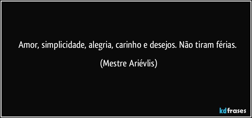 Amor, simplicidade, alegria, carinho e desejos. Não tiram férias. (Mestre Ariévlis)