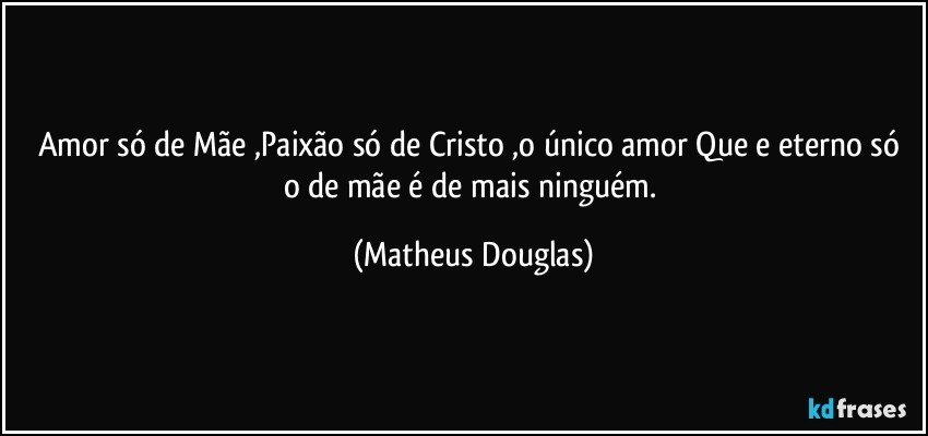 Amor só de Mãe ,Paixão só de Cristo ,o único amor Que e eterno só o de mãe é de mais ninguém. (Matheus Douglas)