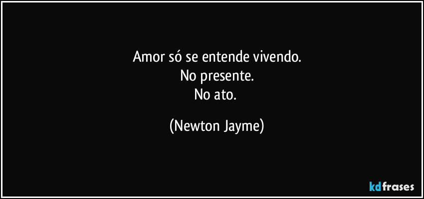 Amor só se entende vivendo.
No presente.
No ato. (Newton Jayme)