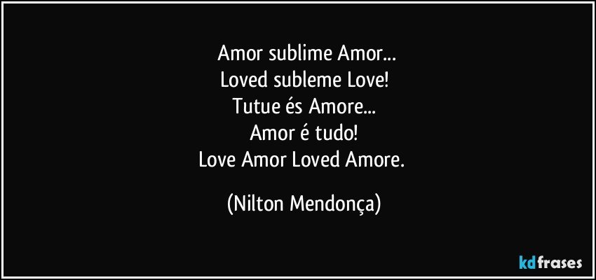 ⁠Amor sublime Amor...
Loved subleme Love!
Tutue és Amore...
Amor é tudo!
Love Amor Loved Amore. (Nilton Mendonça)