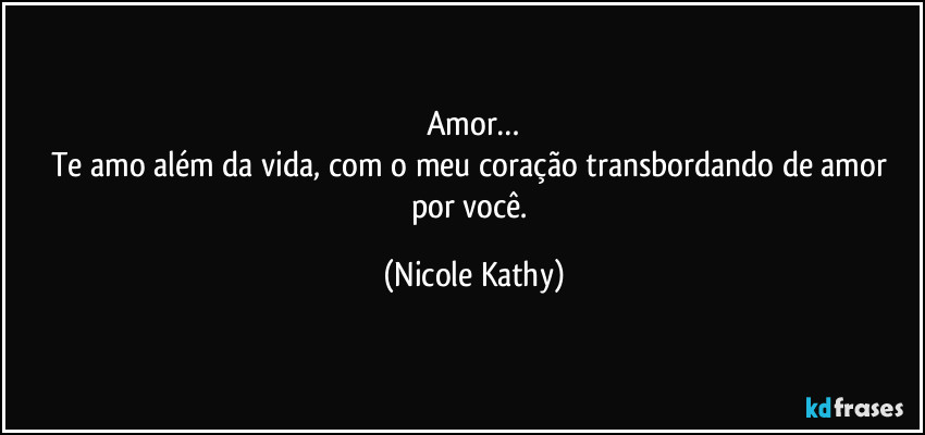 Amor…
Te amo além da vida, com o meu coração transbordando de amor por você. (Nicole Kathy)