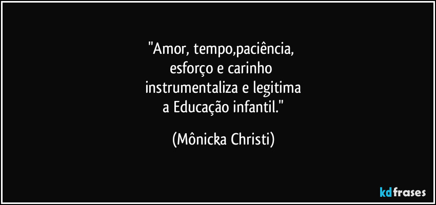 "Amor, tempo,paciência, 
esforço e carinho 
instrumentaliza e legitima
 a Educação infantil." (Mônicka Christi)
