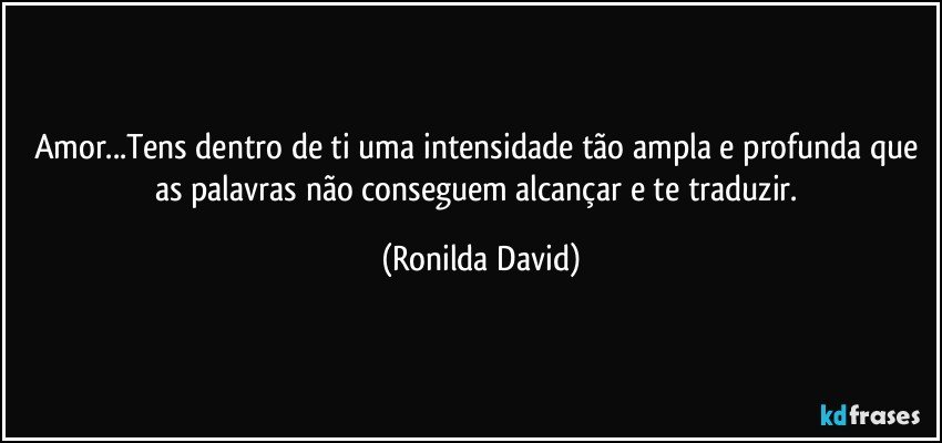 Amor...Tens dentro de ti uma intensidade tão ampla e profunda que as palavras não conseguem alcançar e te traduzir. (Ronilda David)