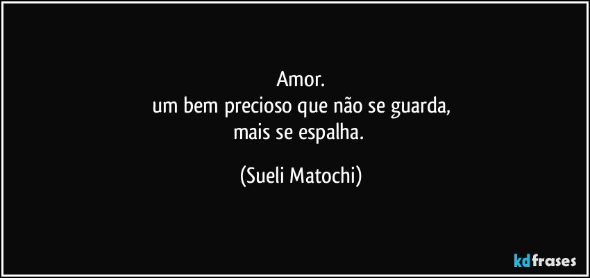 Amor.
um bem precioso que não se guarda,
mais se espalha. (Sueli Matochi)