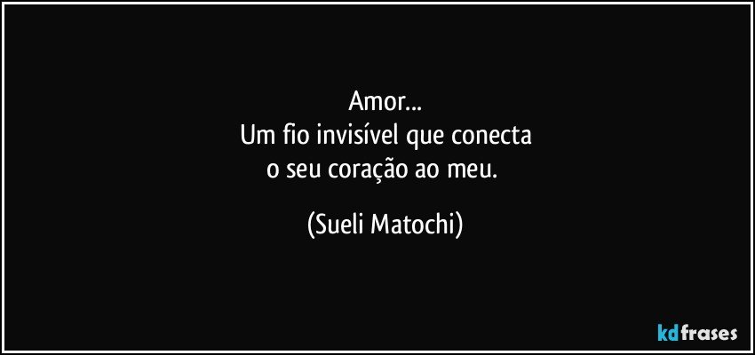 Amor...
Um fio invisível que conecta
o seu coração ao meu. (Sueli Matochi)