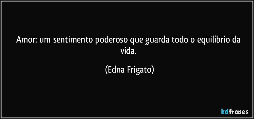 Amor: um sentimento poderoso que guarda todo o equilíbrio da vida. (Edna Frigato)