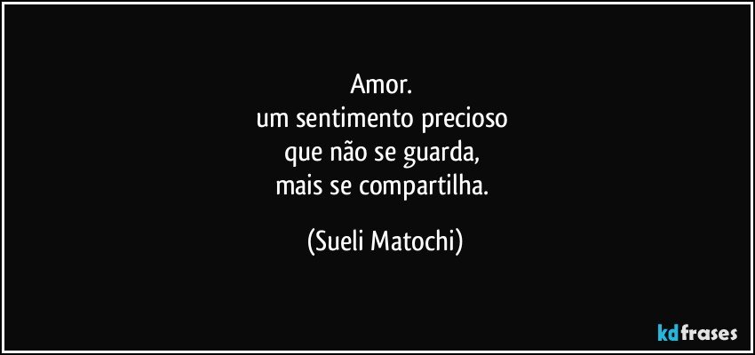 Amor. 
um sentimento precioso 
que não se guarda, 
mais se compartilha. (Sueli Matochi)