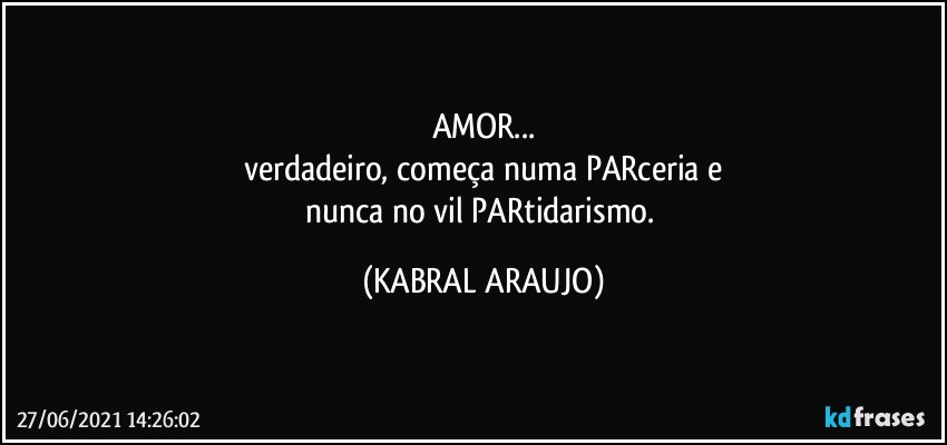 AMOR...
verdadeiro, começa numa PARceria e
nunca no vil PARtidarismo. (KABRAL ARAUJO)