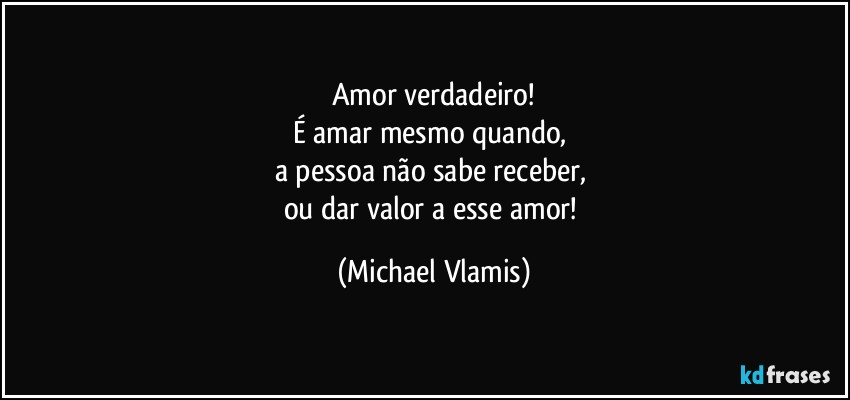 Amor verdadeiro!
É amar mesmo quando, 
a pessoa não sabe receber, 
ou dar valor a esse amor! (Michael Vlamis)