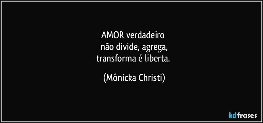 AMOR  verdadeiro 
não divide, agrega,
transforma é liberta. (Mônicka Christi)