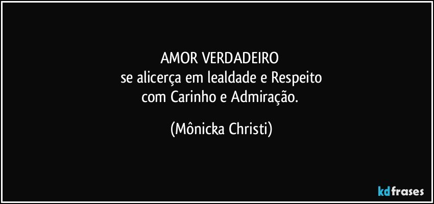 AMOR VERDADEIRO 
se alicerça em lealdade e Respeito
com Carinho e Admiração. (Mônicka Christi)