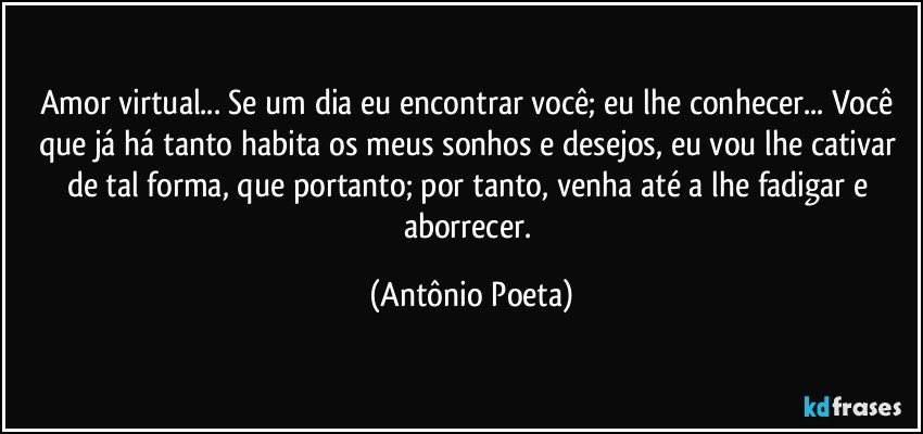 Amor virtual... Se um dia eu encontrar você; eu lhe conhecer... Você que já há tanto habita os meus sonhos e desejos, eu vou lhe cativar de tal forma, que portanto; por tanto, venha até a lhe fadigar e aborrecer. (Antônio Poeta)