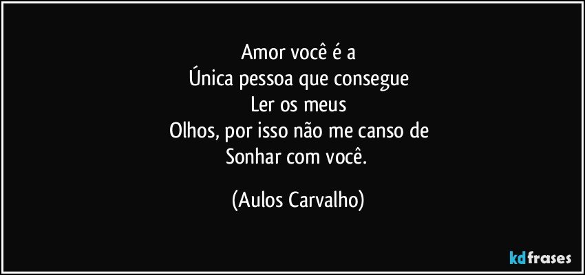 Amor você é a
Única pessoa que consegue
Ler os meus
Olhos, por isso não me canso de
Sonhar com você. (Aulos Carvalho)