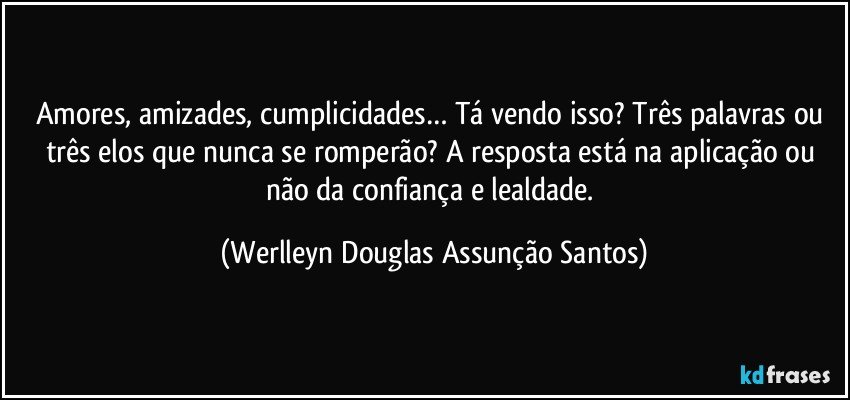 Amores, amizades, cumplicidades… Tá vendo isso? Três palavras ou três elos que nunca se romperão? A resposta está na aplicação ou não da confiança e lealdade. (Werlleyn Douglas Assunção Santos)