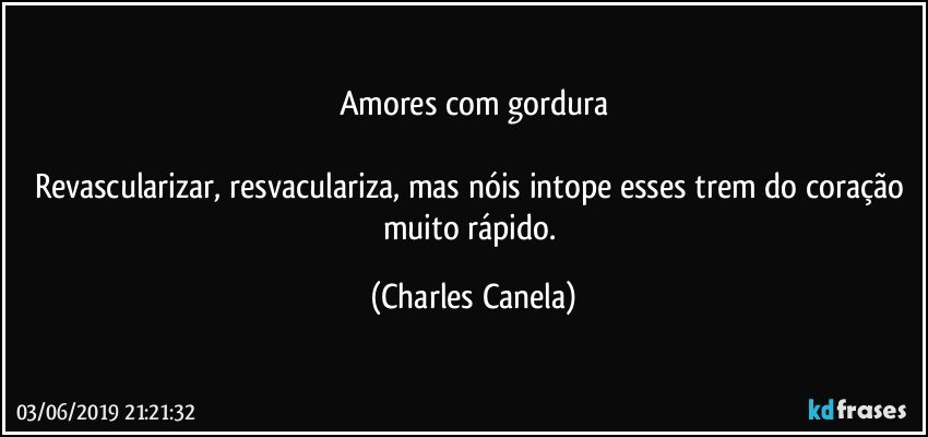 Amores com gordura

Revascularizar, resvaculariza, mas nóis intope esses trem do coração muito rápido. (Charles Canela)