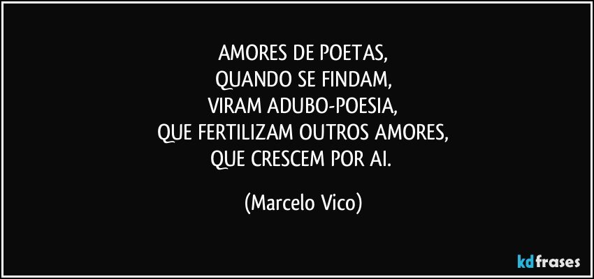 AMORES DE POETAS,
QUANDO SE FINDAM,
VIRAM ADUBO-POESIA,
QUE FERTILIZAM OUTROS AMORES,
QUE CRESCEM POR AI. (Marcelo Vico)