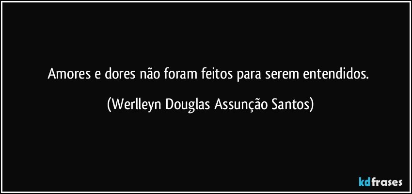 Amores e dores não foram feitos para serem entendidos. (Werlleyn Douglas Assunção Santos)