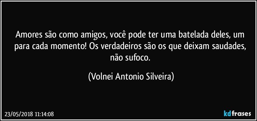 Amores são como amigos, você pode ter uma batelada deles, um para cada momento! Os verdadeiros são os que deixam saudades, não sufoco. (Volnei Antonio Silveira)