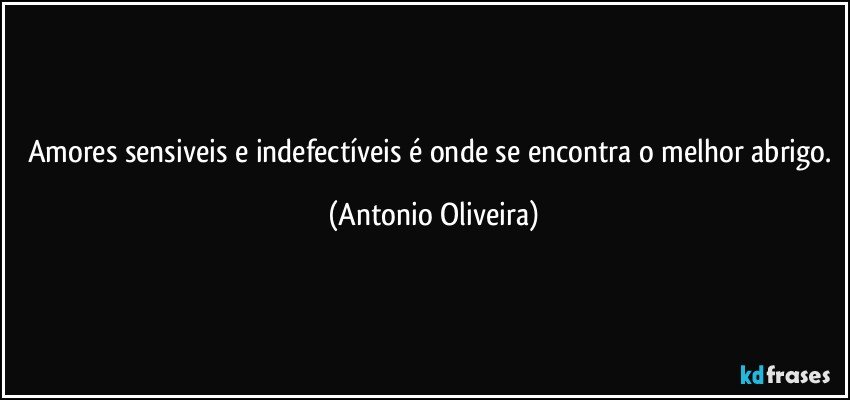 Amores sensiveis e indefectíveis é onde se encontra o melhor  abrigo. (Antonio Oliveira)