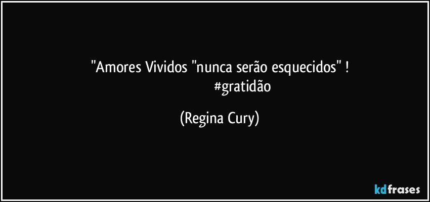 "Amores Vividos "nunca serão esquecidos" !
                                                    #gratidão (Regina Cury)