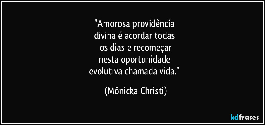 "Amorosa providência
divina é acordar todas
os dias e recomeçar
nesta oportunidade
evolutiva chamada vida." (Mônicka Christi)