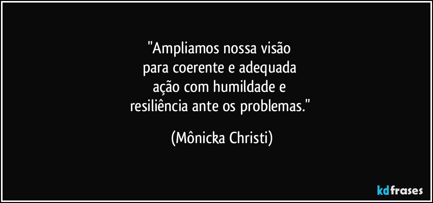 "Ampliamos nossa visão 
para coerente e adequada 
ação com humildade e 
resiliência ante os problemas." (Mônicka Christi)